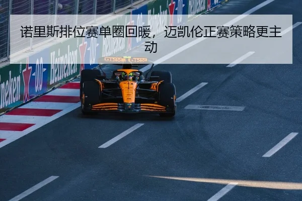 诺里斯排位赛单圈回暖，迈凯伦正赛策略更主动