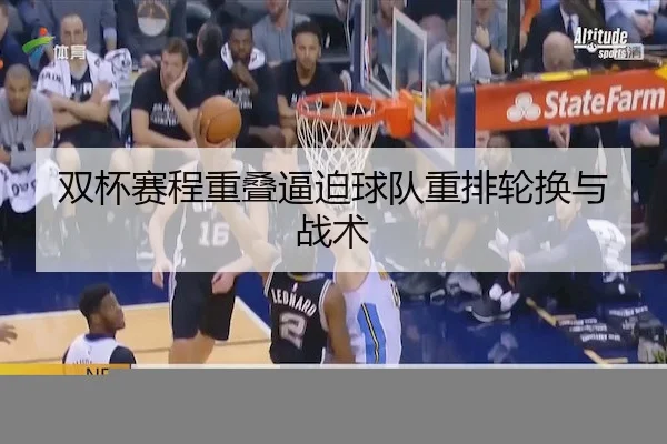 双杯赛程重叠逼迫球队重排轮换与战术